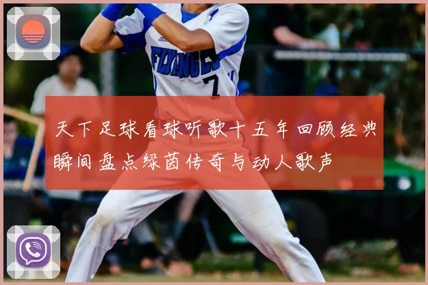 天下足球看球听歌十五年回顾经典瞬间盘点绿茵传奇与动人歌声