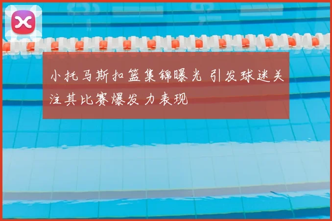 小托马斯扣篮集锦曝光 引发球迷关注其比赛爆发力表现