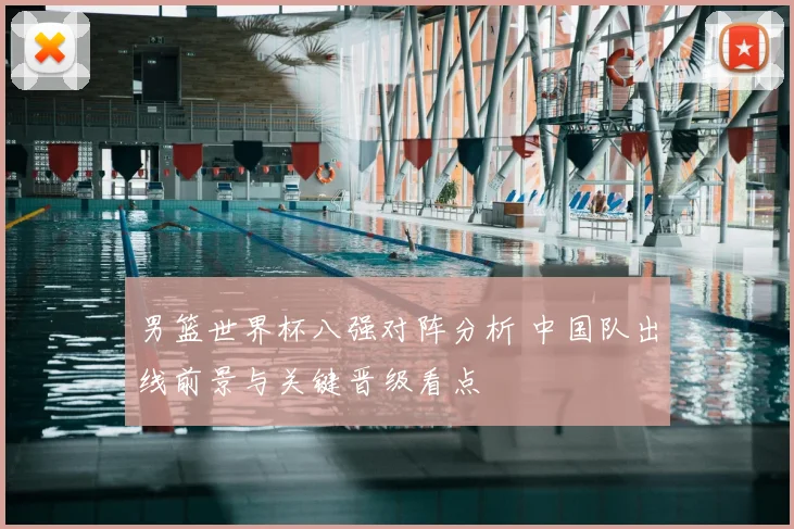 男篮世界杯八强对阵分析 中国队出线前景与关键晋级看点