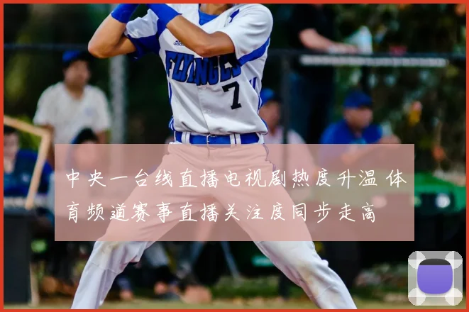 中央一台线直播电视剧热度升温 体育频道赛事直播关注度同步走高