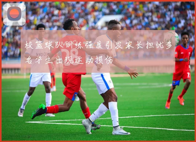 校篮球队训练强度引发家长担忧多名学生出现运动损伤