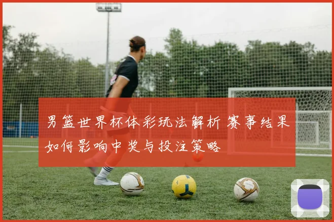 男篮世界杯体彩玩法解析 赛事结果如何影响中奖与投注策略