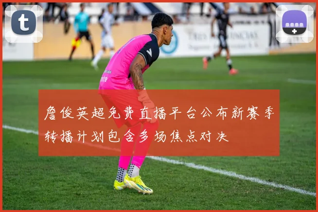 詹俊英超免费直播平台公布新赛季转播计划包含多场焦点对决