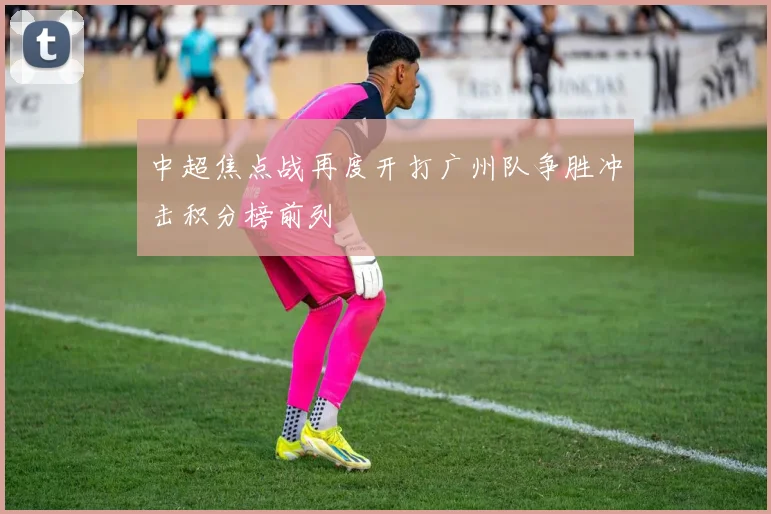 中超焦点战再度开打广州队争胜冲击积分榜前列