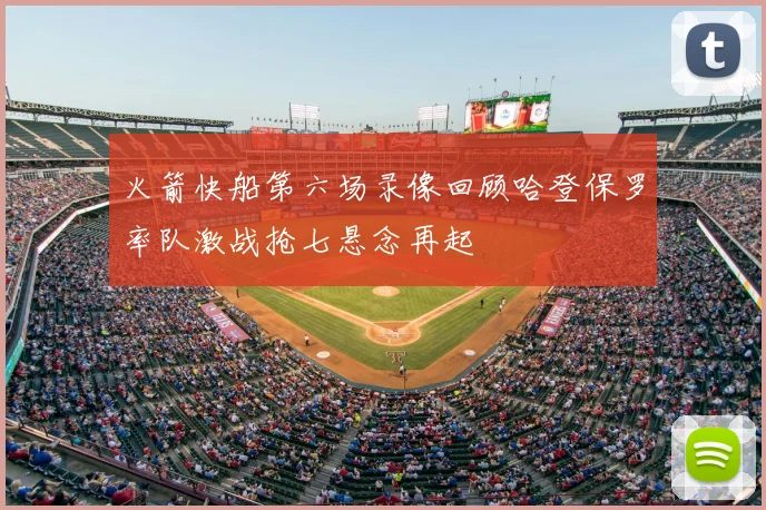 火箭快船第六场录像回顾哈登保罗率队激战抢七悬念再起