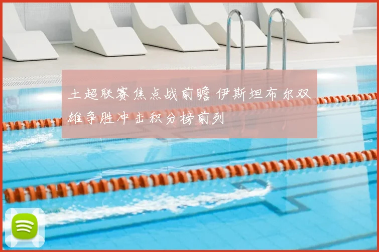 土超联赛焦点战前瞻 伊斯坦布尔双雄争胜冲击积分榜前列