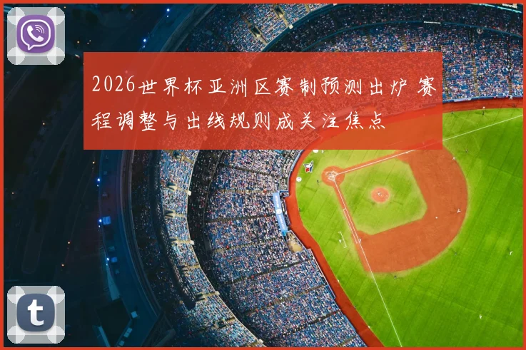 2026世界杯亚洲区赛制预测出炉 赛程调整与出线规则成关注焦点