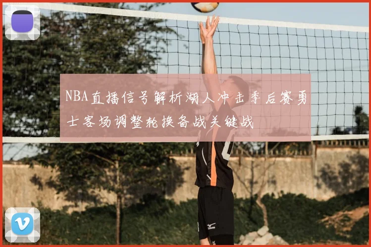 NBA直播信号解析湖人冲击季后赛勇士客场调整轮换备战关键战