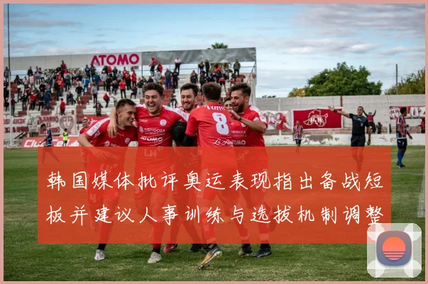 韩国媒体批评奥运表现指出备战短板并建议人事训练与选拔机制调整