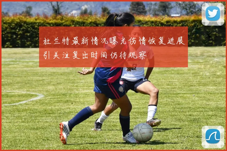 杜兰特最新情况曝光伤情恢复进展引关注复出时间仍待观察