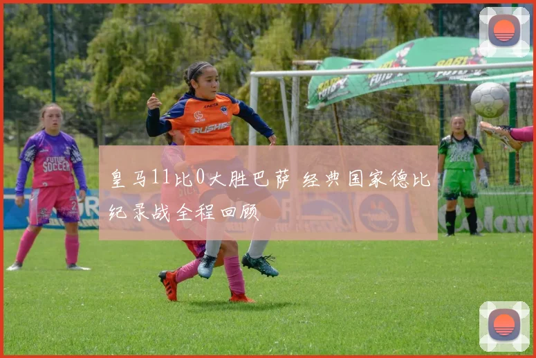 皇马11比0大胜巴萨 经典国家德比纪录战全程回顾