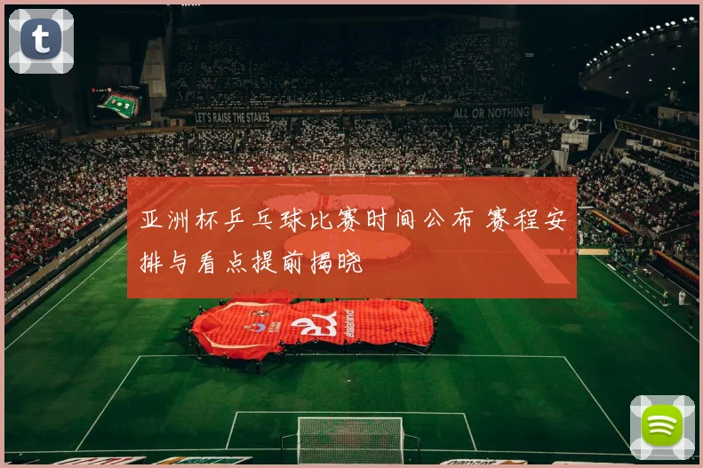 亚洲杯乒乓球比赛时间公布 赛程安排与看点提前揭晓