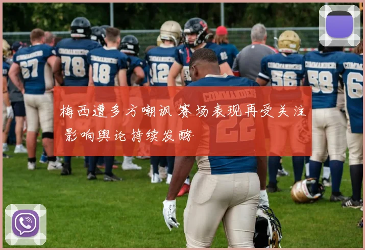 梅西遭多方嘲讽 赛场表现再受关注 影响舆论持续发酵