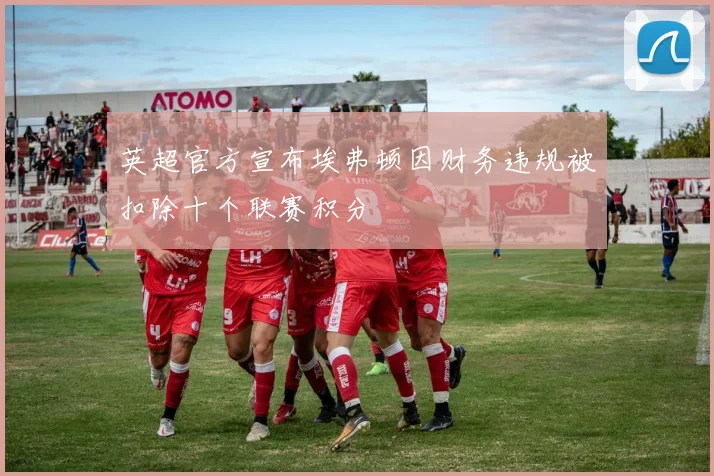 英超官方宣布埃弗顿因财务违规被扣除十个联赛积分
