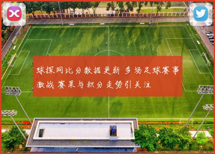 球探网比分数据更新 多场足球赛事激战 赛果与积分走势引关注