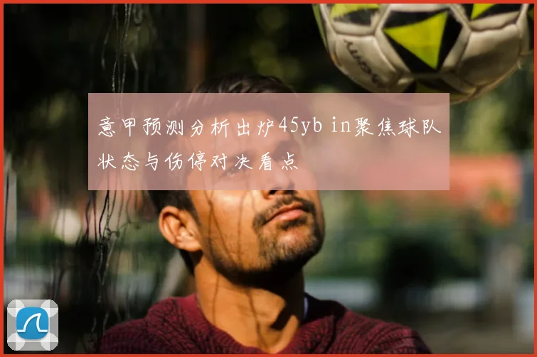 意甲预测分析出炉45yb in聚焦球队状态与伤停对决看点
