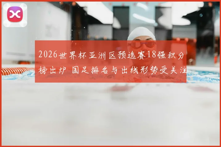 2026世界杯亚洲区预选赛18强积分榜出炉 国足排名与出线形势受关注