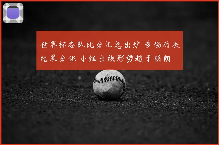 世界杯各队比分汇总出炉 多场对决结果分化 小组出线形势趋于明朗