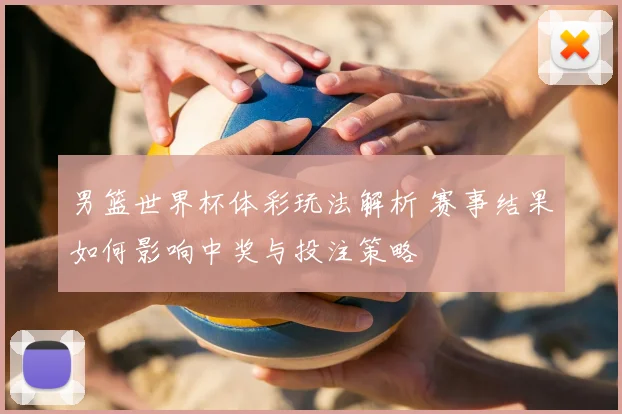男篮世界杯体彩玩法解析 赛事结果如何影响中奖与投注策略