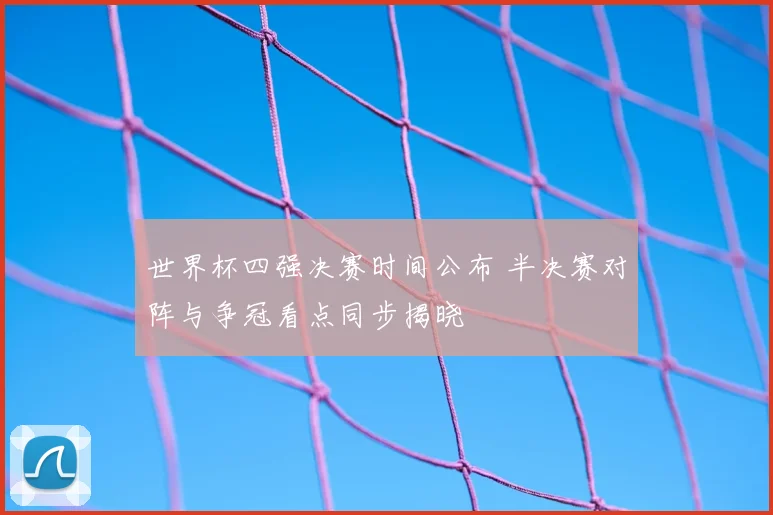 世界杯四强决赛时间公布 半决赛对阵与争冠看点同步揭晓