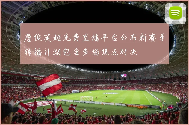 詹俊英超免费直播平台公布新赛季转播计划包含多场焦点对决