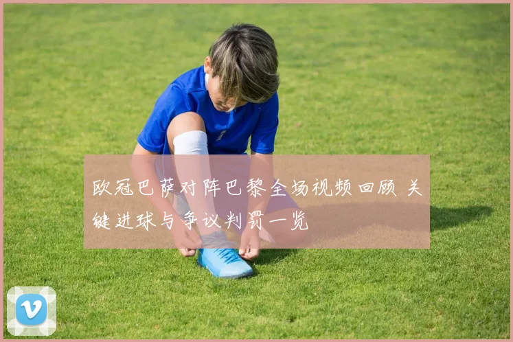 欧冠巴萨对阵巴黎全场视频回顾 关键进球与争议判罚一览