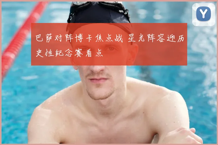 巴萨对阵博卡焦点战 星光阵容迎历史性纪念赛看点