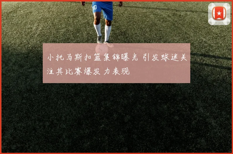 小托马斯扣篮集锦曝光 引发球迷关注其比赛爆发力表现