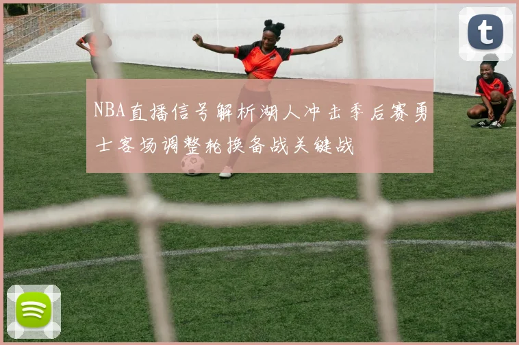 NBA直播信号解析湖人冲击季后赛勇士客场调整轮换备战关键战