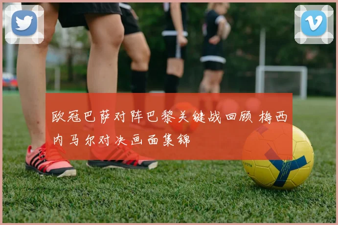 欧冠巴萨对阵巴黎关键战回顾 梅西内马尔对决画面集锦