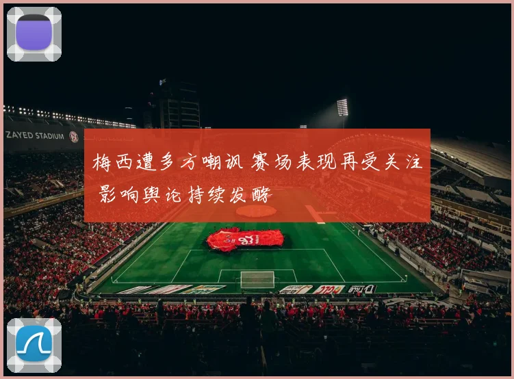 梅西遭多方嘲讽 赛场表现再受关注 影响舆论持续发酵