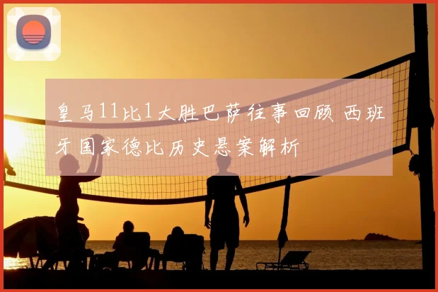 皇马11比1大胜巴萨往事回顾 西班牙国家德比历史悬案解析