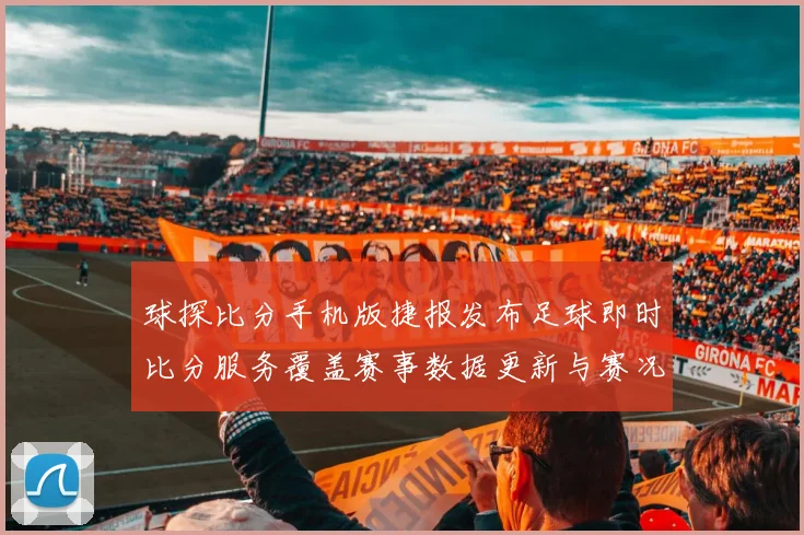球探比分手机版捷报发布足球即时比分服务覆盖赛事数据更新与赛况追踪