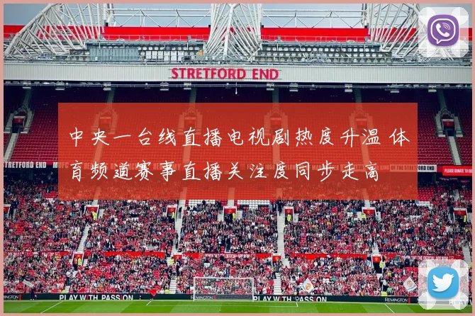 中央一台线直播电视剧热度升温 体育频道赛事直播关注度同步走高