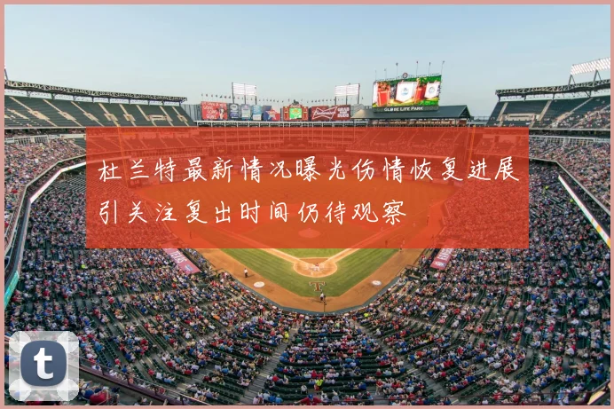 杜兰特最新情况曝光伤情恢复进展引关注复出时间仍待观察