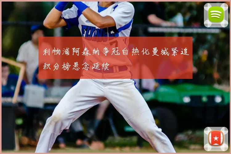 利物浦阿森纳争冠白热化曼城紧追积分榜悬念延续