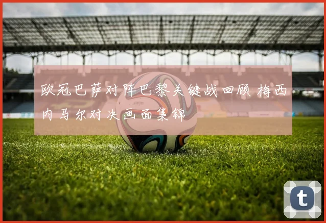 欧冠巴萨对阵巴黎关键战回顾 梅西内马尔对决画面集锦