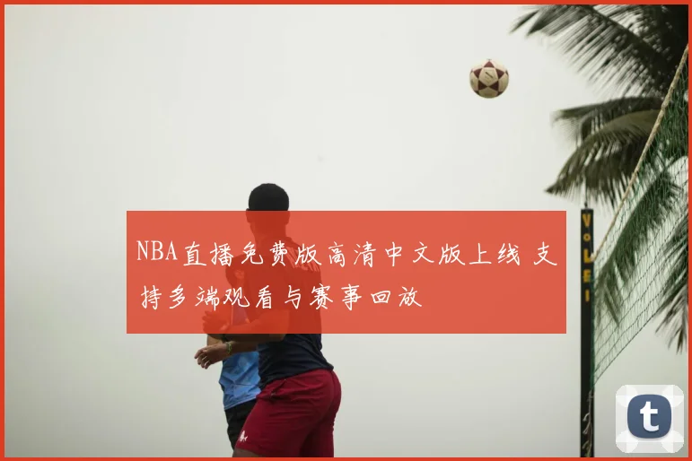 NBA直播免费版高清中文版上线 支持多端观看与赛事回放