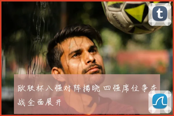 欧联杯八强对阵揭晓 四强席位争夺战全面展开