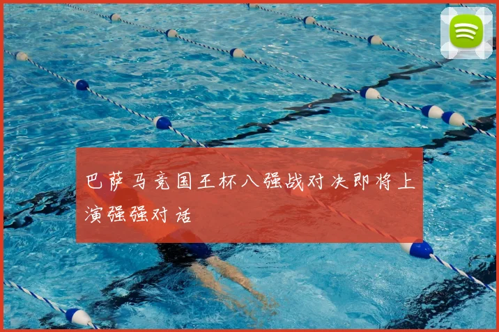 巴萨马竞国王杯八强战对决即将上演强强对话