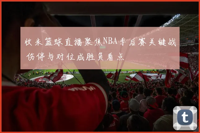 收米篮球直播聚焦NBA季后赛关键战 伤停与对位成胜负看点