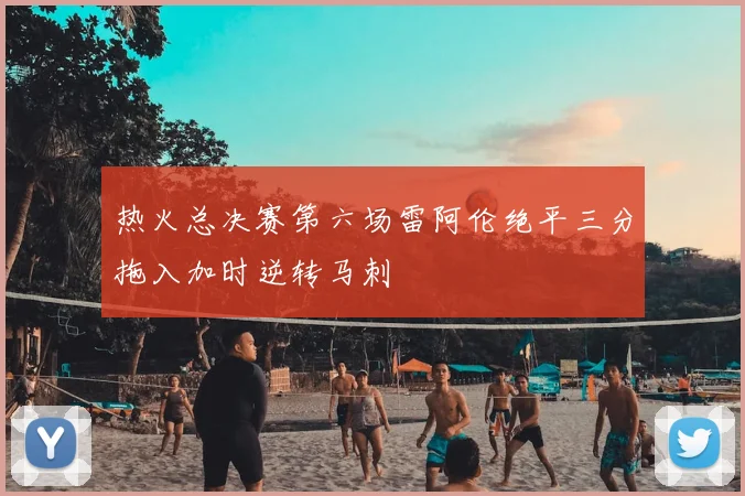 热火总决赛第六场雷阿伦绝平三分拖入加时逆转马刺