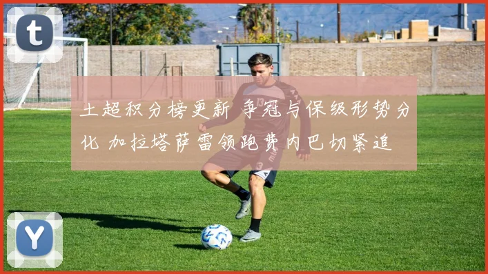 土超积分榜更新 争冠与保级形势分化 加拉塔萨雷领跑费内巴切紧追