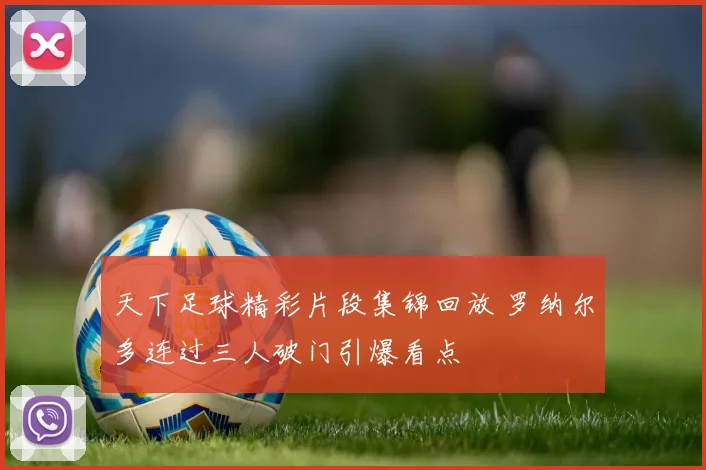 天下足球精彩片段集锦回放 罗纳尔多连过三人破门引爆看点