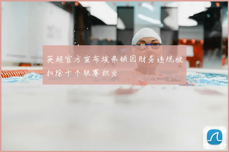 英超官方宣布埃弗顿因财务违规被扣除十个联赛积分