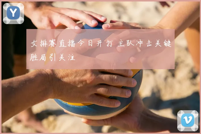女排赛直播今日开打 主队冲击关键胜局引关注