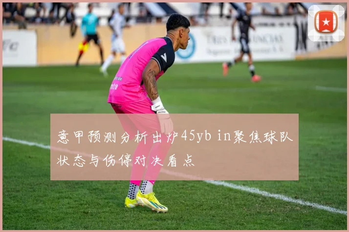 意甲预测分析出炉45yb in聚焦球队状态与伤停对决看点