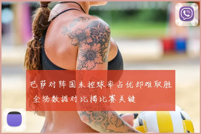 巴萨对阵国米控球率占优却难取胜 全场数据对比揭比赛关键