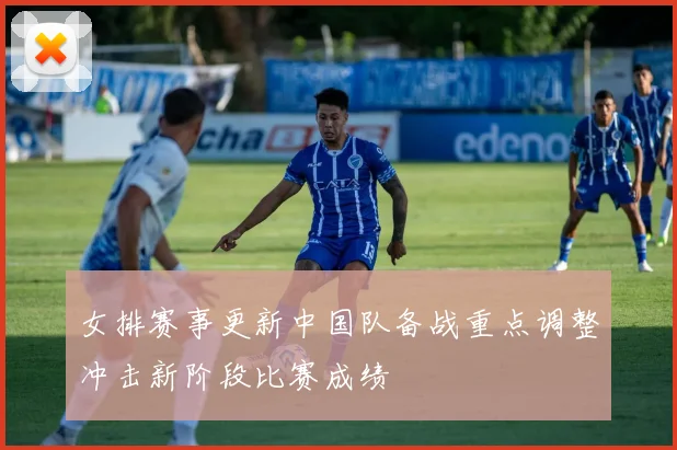 女排赛事更新中国队备战重点调整冲击新阶段比赛成绩