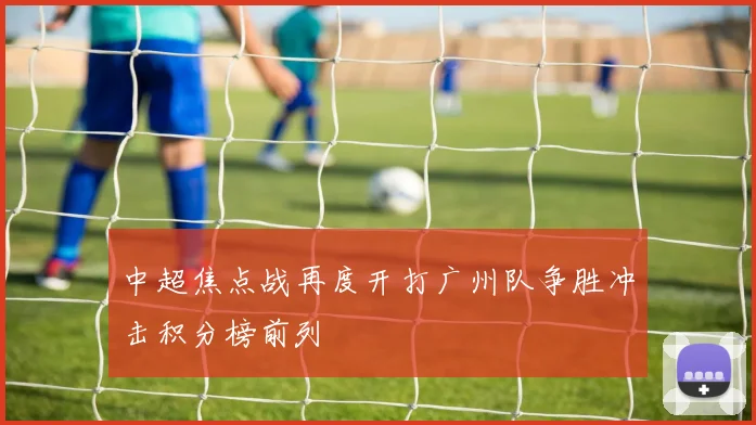 中超焦点战再度开打广州队争胜冲击积分榜前列